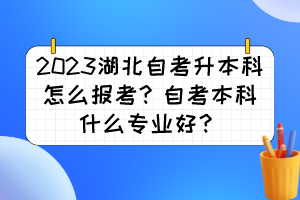 2023湖北自考升本科怎么报考?自考本科什么专业好? 2023湖北自考升本科怎么报考?自考本科什么专业好?
