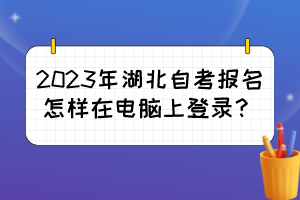 2023年湖北自考报名怎样在电脑上登录？