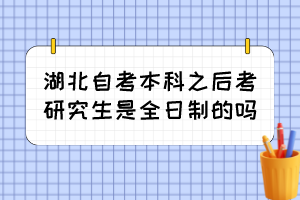 湖北自考本科之后考研究生是全日制的吗? 湖北自考本科之后考研究生是全日制的吗?