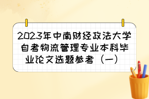 2023年中南财经政法大学自考物流管理专业本科毕业论文选题参考（一）