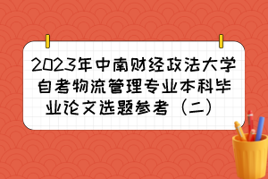 2023年中南财经政法大学自考物流管理专业本科毕业论文选题参考（二）