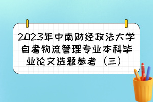 2023年中南财经政法大学自考物流管理专业本科毕业论文选题参考（三）