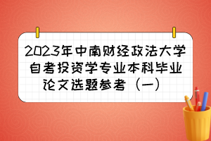 2023年中南财经政法大学自考投资学专业本科毕业论文选题参考(一) 2023年中南财经政法大学自考投资学专业本科毕业论文选题参考(一)