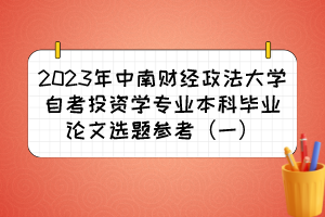 2023年中南财经政法大学自考投资学专业本科毕业论文选题参考（一）