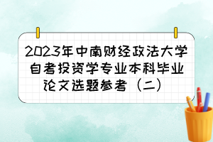 2023年中南财经政法大学自考投资学专业本科毕业论文选题参考(二) 2023年中南财经政法大学自考投资学专业本科毕业论文选题参考(二)
