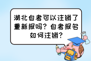 湖北自考可以注销了重新报吗？自考报名如何注销?