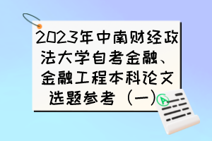 2023年中南财经政法大学自考金融、金融工程本科论文选题参考(一) 2023年中南财经政法大学自考金融、金融工程本科论文选题参考(一)