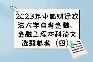 2023年中南财经政法大学自考金融、金融工程本科论文选题参考（四）