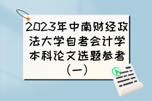 2023年中南财经政法大学自考会计学本科论文选题参考（一）