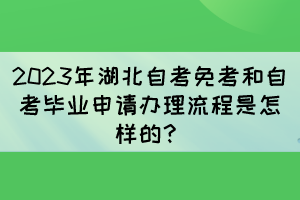 2023年湖北自考免考和自考毕业申请办理流程是怎样的？