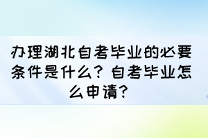 办理湖北自考毕业的必要条件是什么？自考毕业怎么申请？