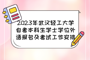 2023年武汉轻工大学自考本科生学士学位外语报名及考试工作安排