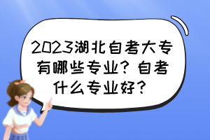 2023湖北自考大专有哪些专业?自考什么专业好? 2023湖北自考大专有哪些专业?自考什么专业好?