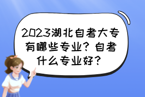 2023湖北自考大专有哪些专业？自考什么专业好？