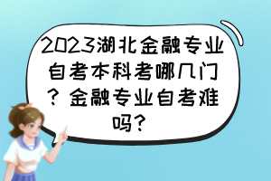 2023湖北金融专业自考本科考哪几门?金融专业自考难吗? 2023湖北金融专业自考本科考哪几门?金融专业自考难吗?