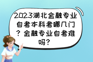 2023湖北金融专业自考本科考哪几门？金融专业自考难吗？