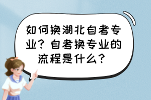 如何换湖北自考专业？自考换专业的流程是什么？