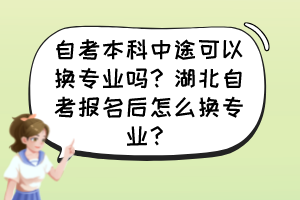 自考本科中途可以换专业吗?湖北自考报名后怎么换专业? 自考本科中途可以换专业吗?湖北自考报名后怎么换专业?