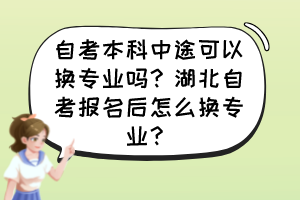 自考本科中途可以换专业吗？湖北自考报名后怎么换专业？