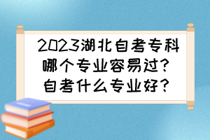 2023湖北自考专科哪个专业容易过？自考什么专业好？