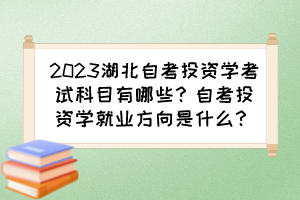 2023湖北自考投资学考试科目有哪些?自考投资学就业方向是什么? 2023湖北自考投资学考试科目有哪些?自考投资学就业方向是什么?