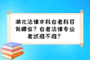 湖北法律本科自考科目有哪些？自考法律专业考试难不难？