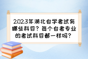 2023年湖北自学考试有哪些科目？每个自考专业的考试科目都一样吗？