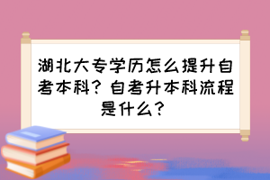 湖北大专学历怎么提升自考本科？自考升本科流程是什么？