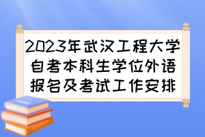 2023年武汉工程大学自考本科生学位外语报名及考试工作安排 2023年武汉工程大学自考本科生学位外语报名及考试工作安排
