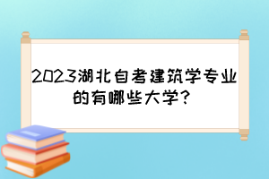 2023湖北自考建筑学专业的有哪些大学? 2023湖北自考建筑学专业的有哪些大学?