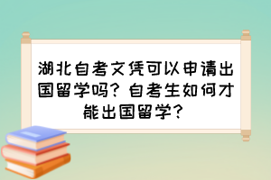 湖北自考文凭可以申请出国留学吗？自考生如何才能出国留学？