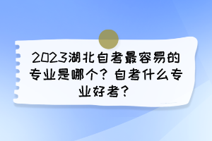 2023湖北自考最容易的专业是哪个?自考什么专业好考? 2023湖北自考最容易的专业是哪个?自考什么专业好考?