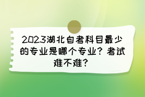 2023湖北自考科目最少的专业是哪个专业？考试难不难？