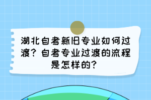 湖北自考新旧专业如何过渡?自考专业过渡的流程是怎样的? 湖北自考新旧专业如何过渡?自考专业过渡的流程是怎样的?