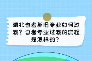 湖北自考新旧专业如何过渡？自考专业过渡的流程是怎样的？