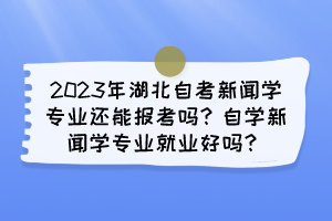 2023年湖北自考新闻学专业还能报考吗?自学新闻学专业就业好吗? 2023年湖北自考新闻学专业还能报考吗?自学新闻学专业就业好吗?