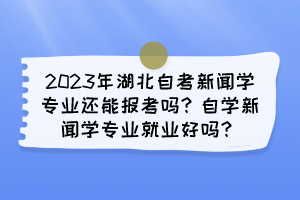 2023年湖北自考新闻学专业还能报考吗？自学新闻学专业就业好吗？