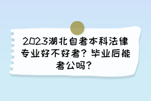 2023湖北自考本科法律专业好不好考？毕业后能考公吗？