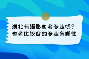 湖北有摄影自考专业吗？自考比较好的专业有哪些？