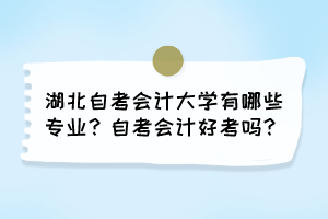 湖北自考会计大学有哪些专业？自考会计好考吗？