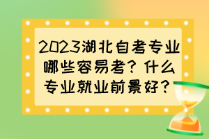 2023湖北自考专业哪些容易考？什么专业就业前景好？