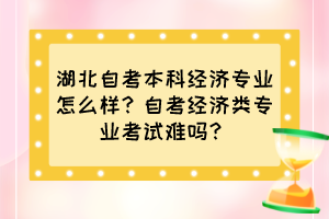 湖北自考本科经济专业怎么样？自考经济类专业考试难吗？