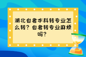 湖北自考本科转专业怎么转？自考转专业麻烦吗？