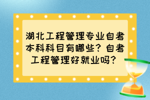 湖北工程管理专业自考本科科目有哪些？自考工程管理好就业吗？