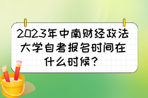 2023年中南财经政法大学自考报名时间在什么时候？