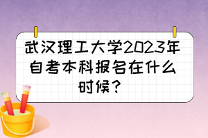 武汉理工大学2023年自考本科报名在什么时候? 武汉理工大学2023年自考本科报名在什么时候?