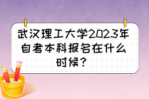 武汉理工大学2023年自考本科报名在什么时候？