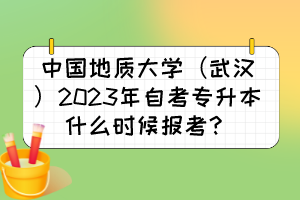 中国地质大学（武汉）2023年自考专升本什么时候报考？