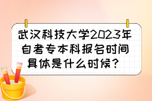 武汉科技大学2023年自考专本科报名时间具体是什么时候？