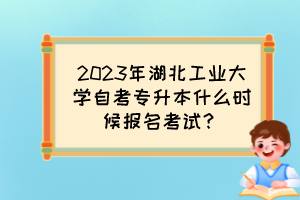 2023年湖北工业大学自考专升本什么时候报名考试？